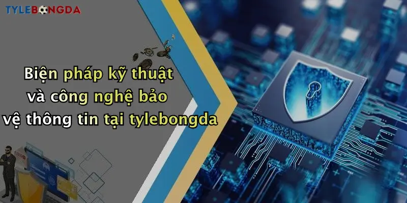 Biện pháp kỹ thuật và công nghệ bảo vệ thông tin tại tylebongda