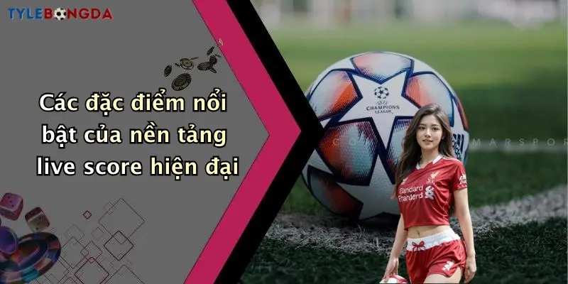 Các đặc điểm nổi bật của nền tảng live score hiện đại