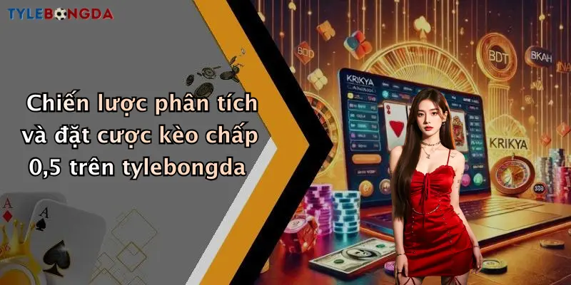 Chiến lược phân tích và đặt cược kèo chấp 0,5 trên tylebongda