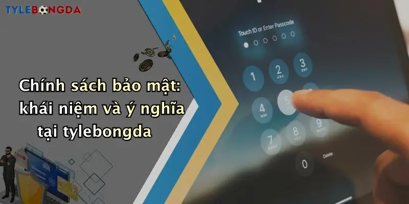 Chính sách bảo mật: khái niệm và ý nghĩa tại tylebongda