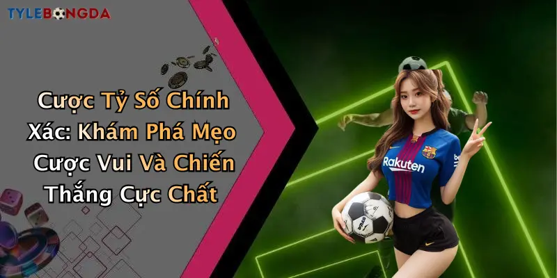 Cược Tỷ Số Chính Xác: Khám Phá Mẹo Cược Vui Và Chiến Thắng Cực Chất