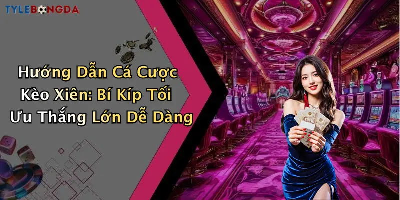 Hướng Dẫn Cá Cược Kèo Xiên: Bí Kíp Tối Ưu Thắng Lớn Dễ Dàng