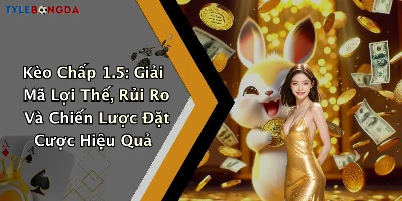 Kèo Chấp 1.5: Giải Mã Lợi Thế, Rủi Ro Và Chiến Lược Đặt Cược Hiệu Quả