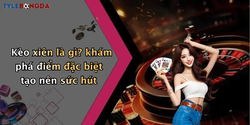 Kèo xiên là gì? khám phá điểm đặc biệt tạo nên sức hút
