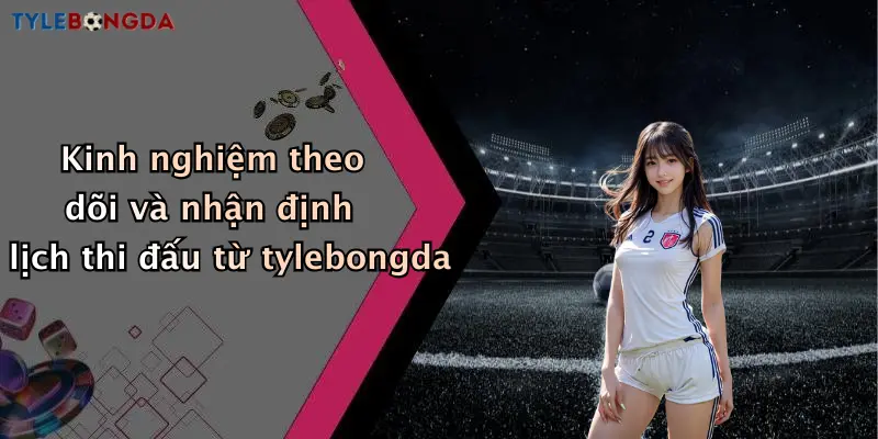 Kinh nghiệm theo dõi và nhận định lịch thi đấu từ tylebongda