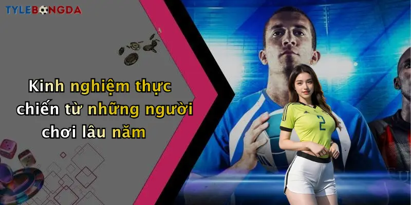 Kinh nghiệm thực chiến từ những người chơi lâu năm