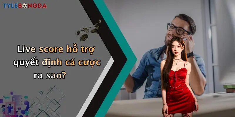 Live score hỗ trợ quyết định cá cược ra sao?