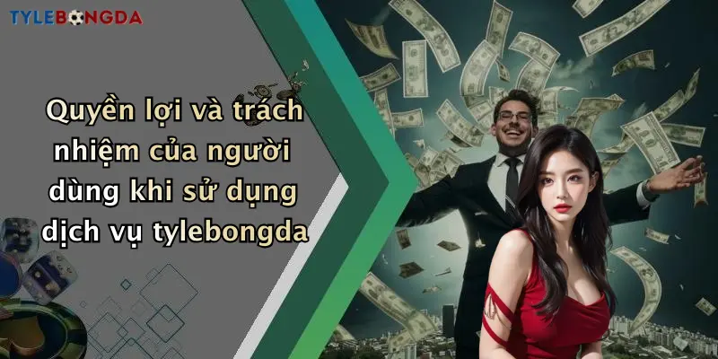 Quyền lợi và trách nhiệm của người dùng khi sử dụng dịch vụ tylebongda