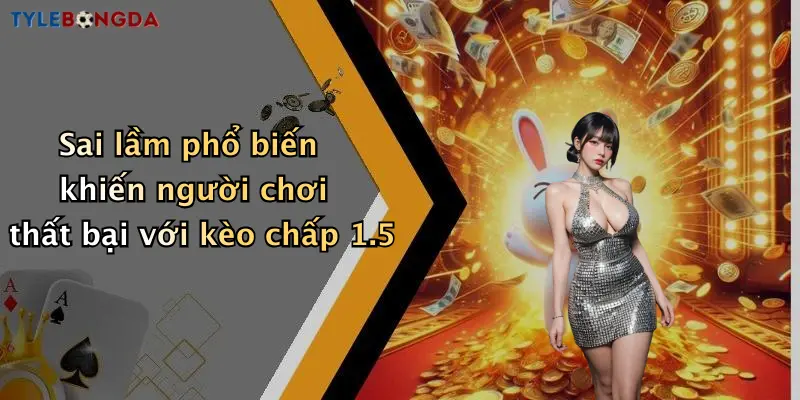 Sai lầm phổ biến khiến người chơi thất bại với kèo chấp 1.5
