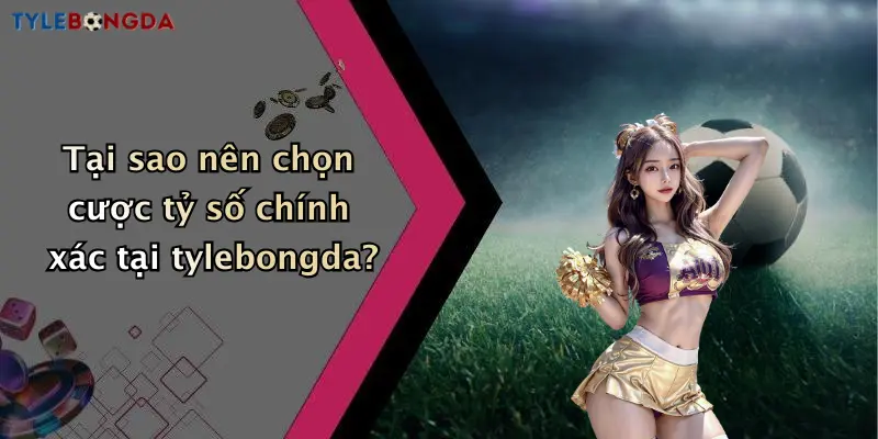 Tại sao nên chọn cược tỷ số chính xác tại tylebongda?