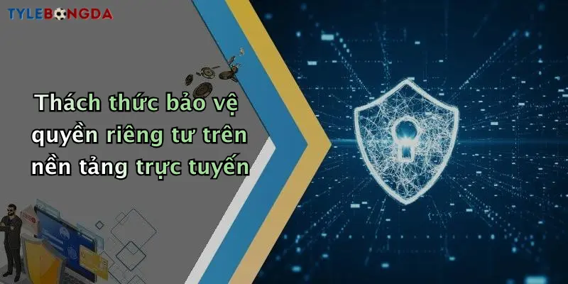 Thách thức bảo vệ quyền riêng tư trên nền tảng trực tuyến