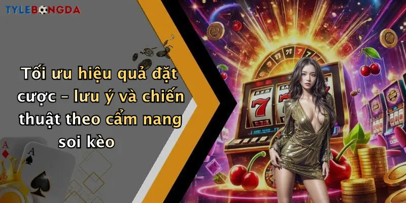 Tối ưu hiệu quả đặt cược – lưu ý và chiến thuật theo cẩm nang soi kèo