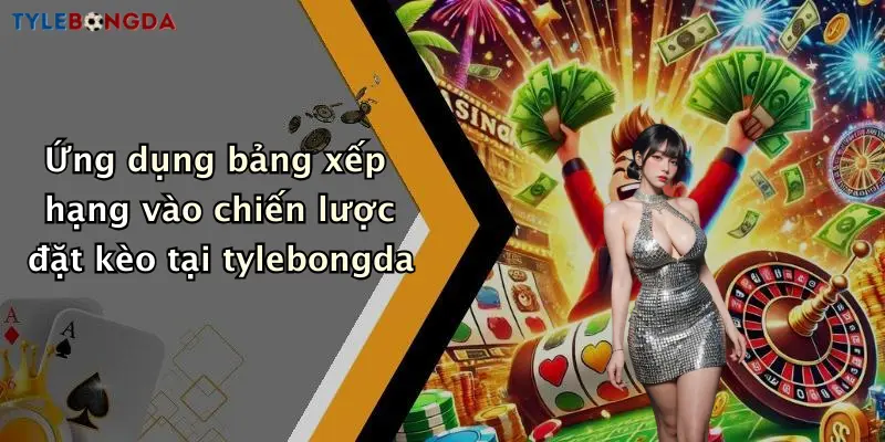Ứng dụng bảng xếp hạng vào chiến lược đặt kèo tại tylebongda