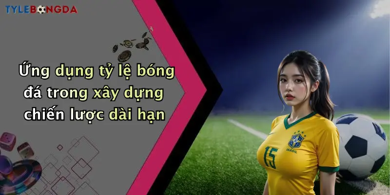 Ứng dụng tỷ lệ bóng đá trong xây dựng chiến lược dài hạn