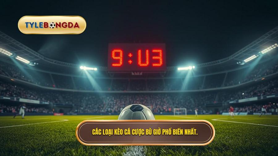 Các loại hình cá cược kèo bù giờ phổ biến nhất
