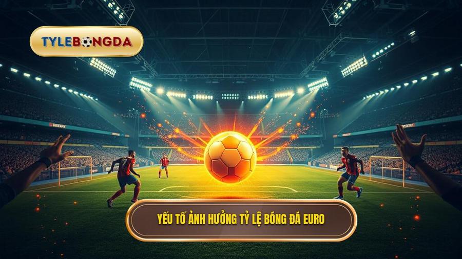 Các yếu tố tác động trực tiếp đến tỷ lệ bóng đá Euro